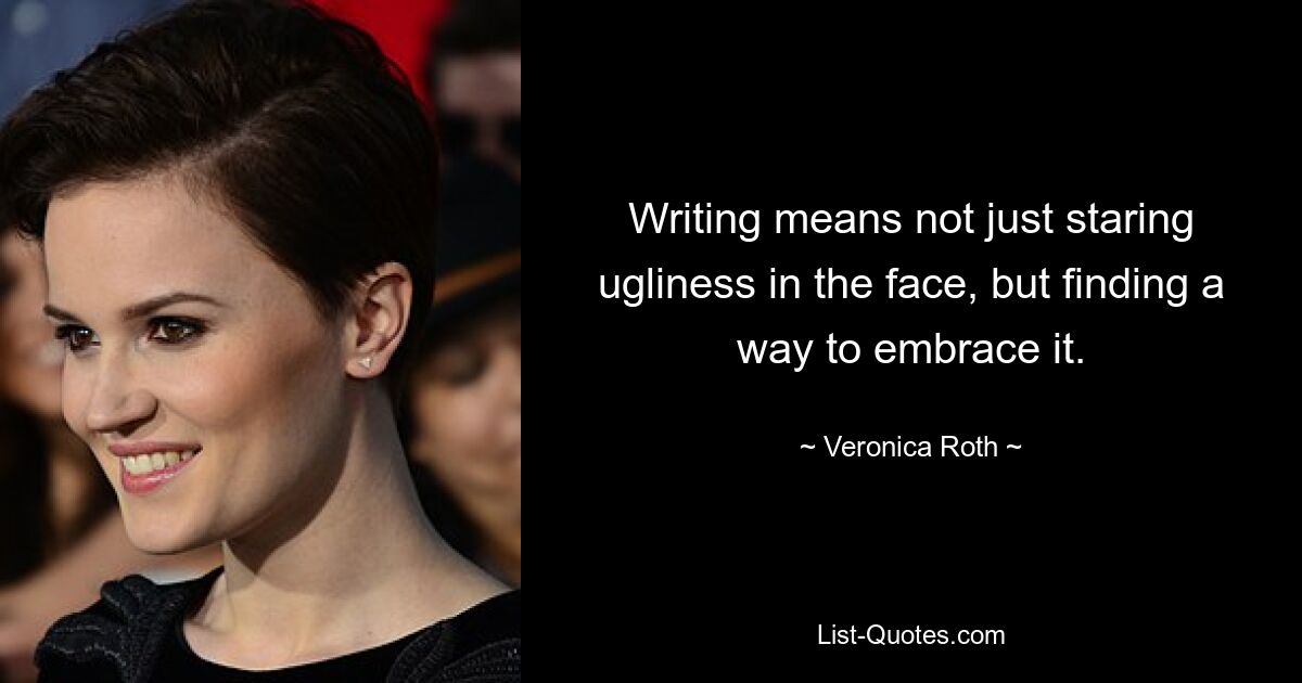 Writing means not just staring ugliness in the face, but finding a way to embrace it. — © Veronica Roth