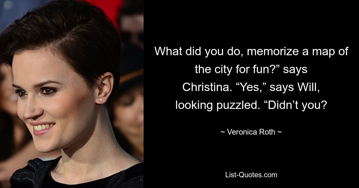 What did you do, memorize a map of the city for fun?” says Christina. “Yes,” says Will, looking puzzled. “Didn’t you? — © Veronica Roth