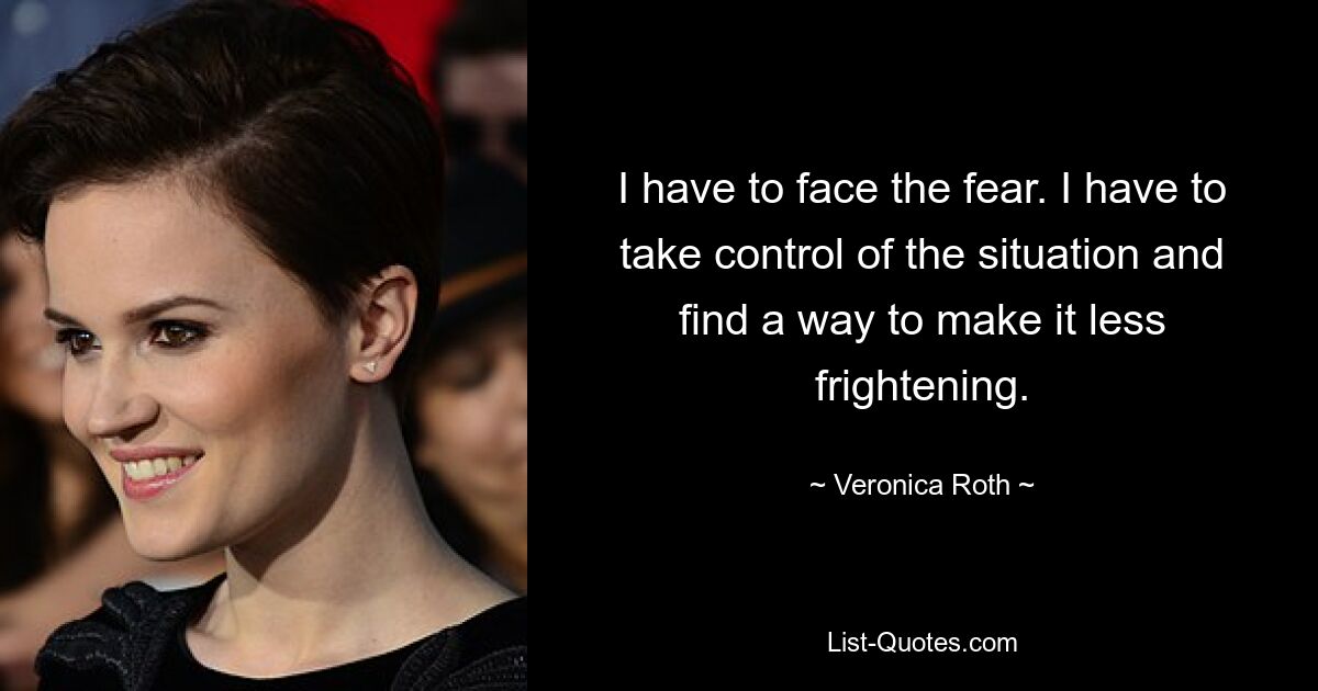 I have to face the fear. I have to take control of the situation and find a way to make it less frightening. — © Veronica Roth