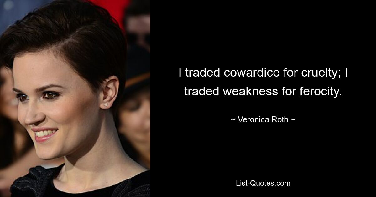 I traded cowardice for cruelty; I traded weakness for ferocity. — © Veronica Roth