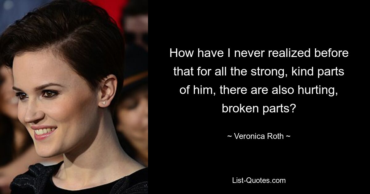 How have I never realized before that for all the strong, kind parts of him, there are also hurting, broken parts? — © Veronica Roth