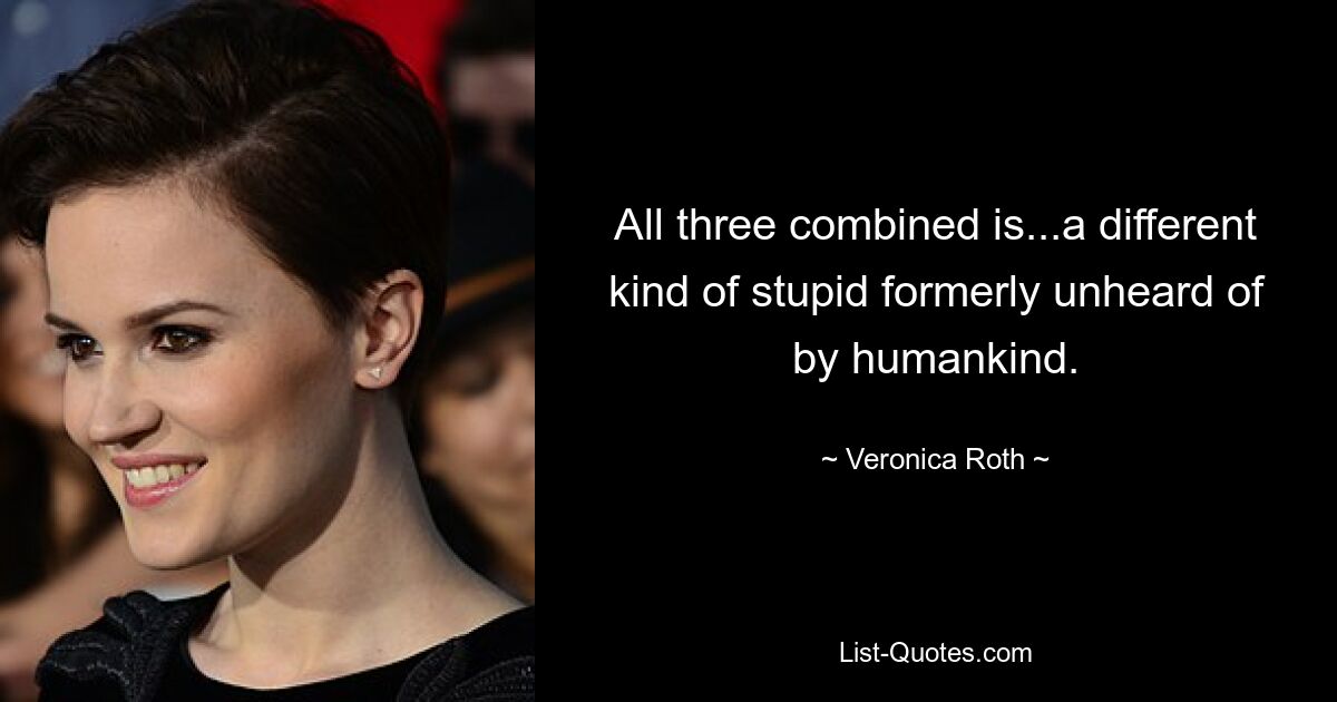 All three combined is...a different kind of stupid formerly unheard of by humankind. — © Veronica Roth