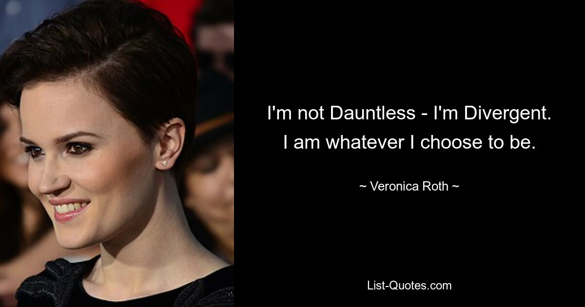 I'm not Dauntless - I'm Divergent. I am whatever I choose to be. — © Veronica Roth