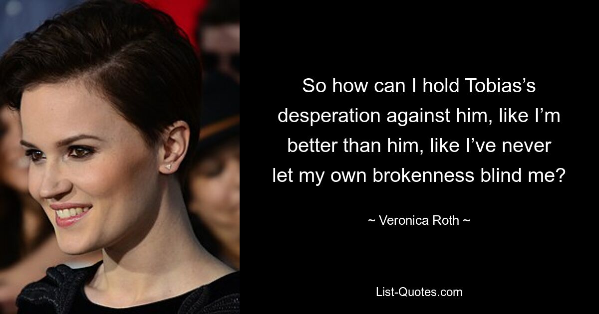 So how can I hold Tobias’s desperation against him, like I’m better than him, like I’ve never let my own brokenness blind me? — © Veronica Roth