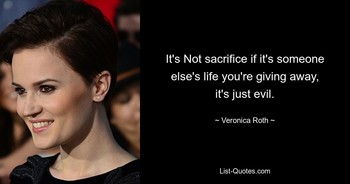 It's Not sacrifice if it's someone else's life you're giving away, it's just evil. — © Veronica Roth