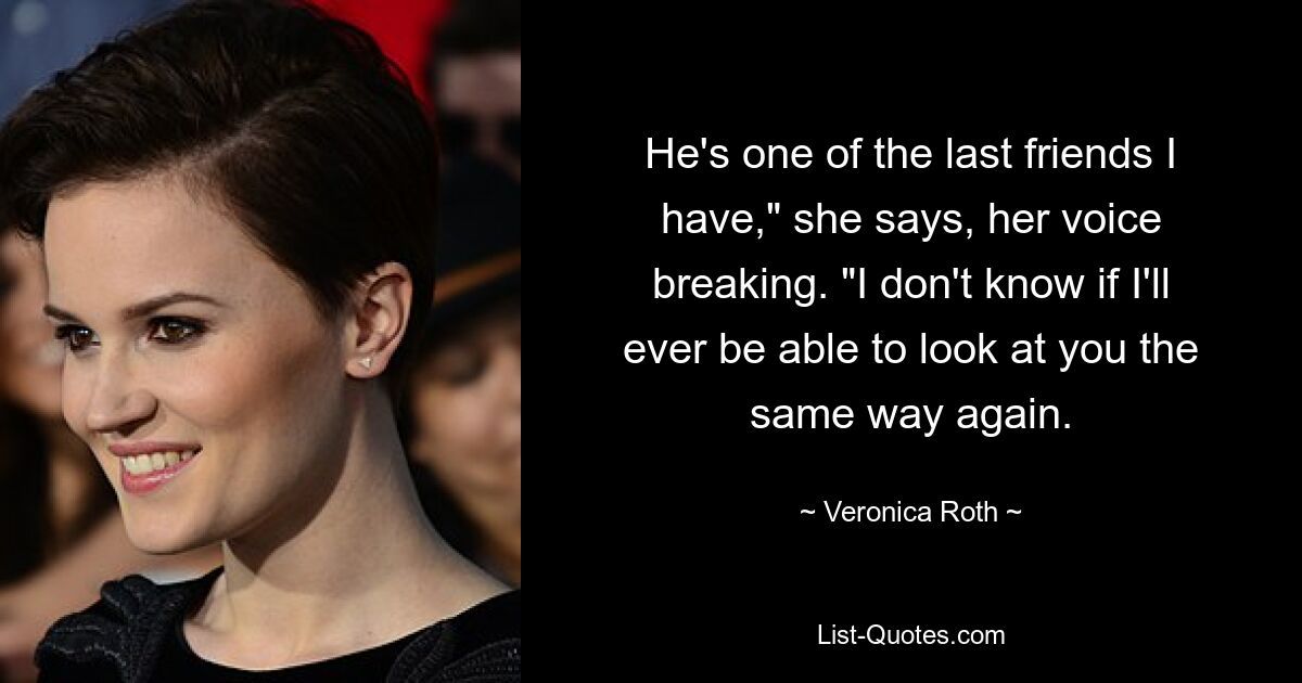 He's one of the last friends I have," she says, her voice breaking. "I don't know if I'll ever be able to look at you the same way again. — © Veronica Roth