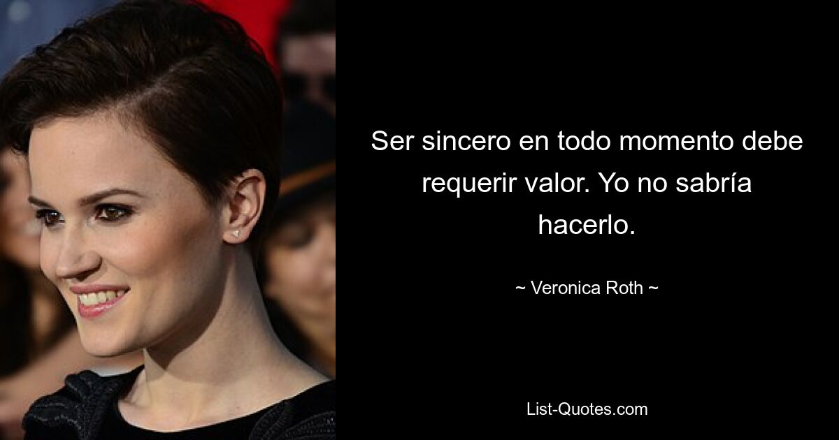 Ser sincero en todo momento debe requerir valor. Yo no sabría hacerlo. — © Veronica Roth