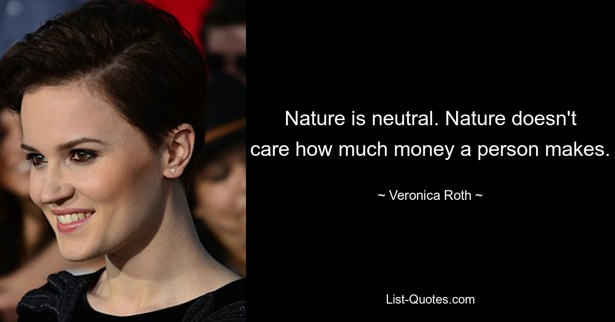 Nature is neutral. Nature doesn't care how much money a person makes. — © Veronica Roth