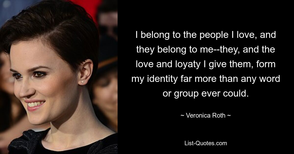 I belong to the people I love, and they belong to me--they, and the love and loyaty I give them, form my identity far more than any word or group ever could. — © Veronica Roth