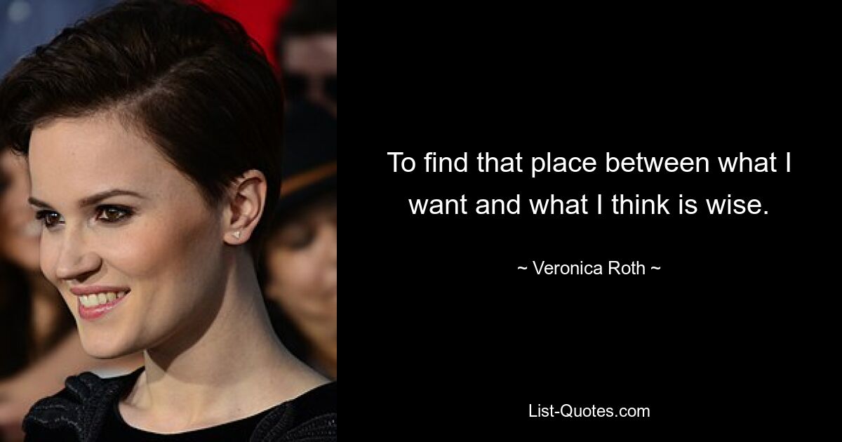 To find that place between what I want and what I think is wise. — © Veronica Roth