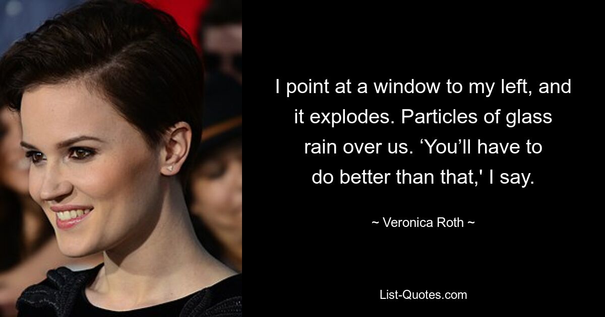 I point at a window to my left, and it explodes. Particles of glass rain over us. ‘You’ll have to do better than that,' I say. — © Veronica Roth