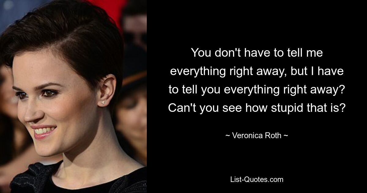 You don't have to tell me everything right away, but I have to tell you everything right away? Can't you see how stupid that is? — © Veronica Roth