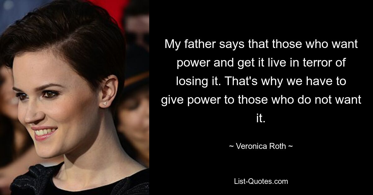 My father says that those who want power and get it live in terror of losing it. That's why we have to give power to those who do not want it. — © Veronica Roth