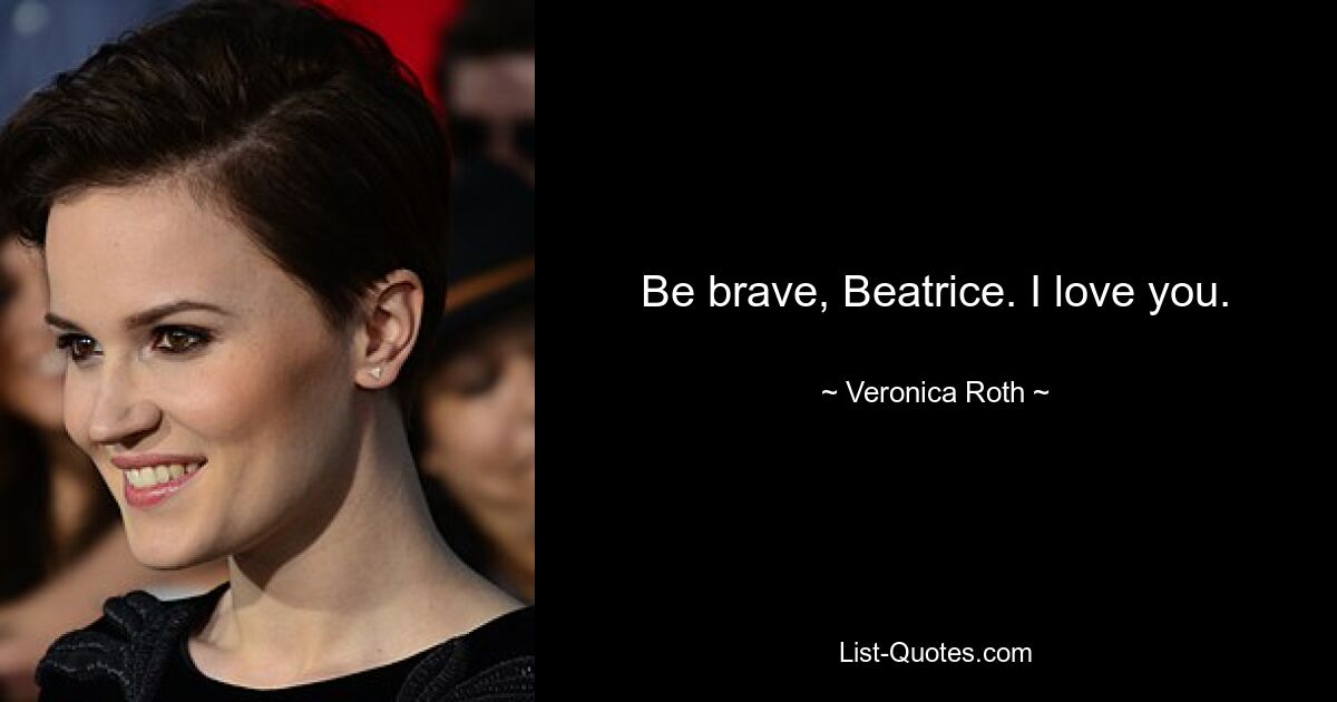 Be brave, Beatrice. I love you. — © Veronica Roth