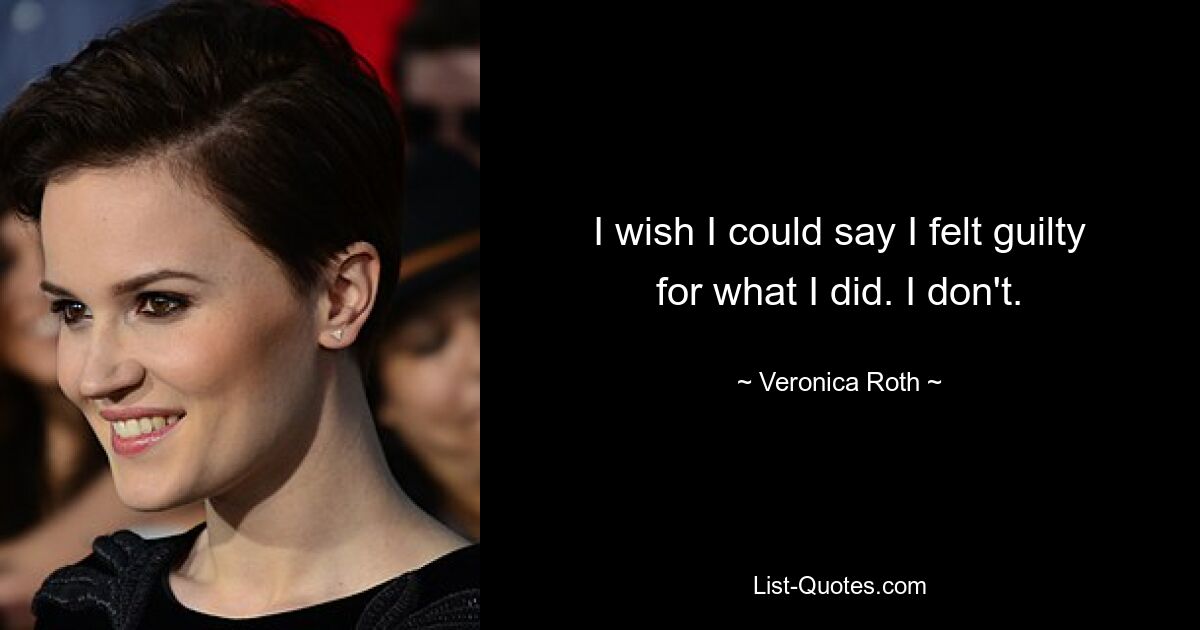 I wish I could say I felt guilty for what I did. I don't. — © Veronica Roth