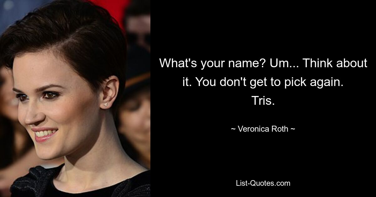 What's your name? Um... Think about it. You don't get to pick again. Tris. — © Veronica Roth