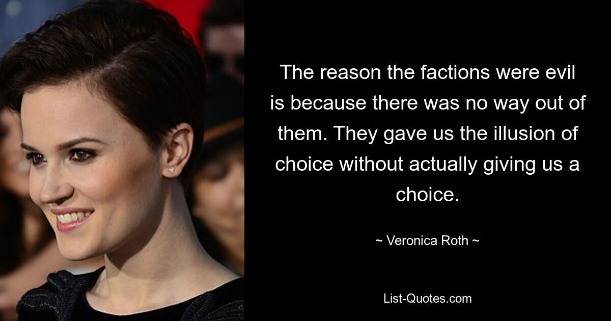 The reason the factions were evil is because there was no way out of them. They gave us the illusion of choice without actually giving us a choice. — © Veronica Roth