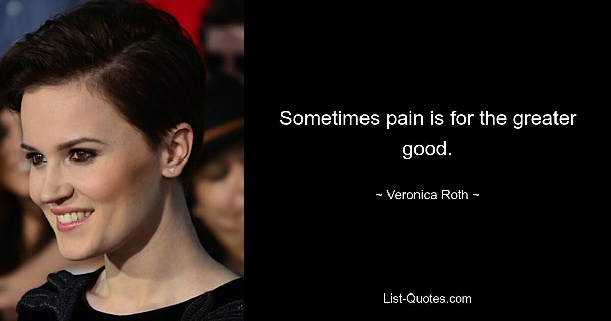 Sometimes pain is for the greater good. — © Veronica Roth