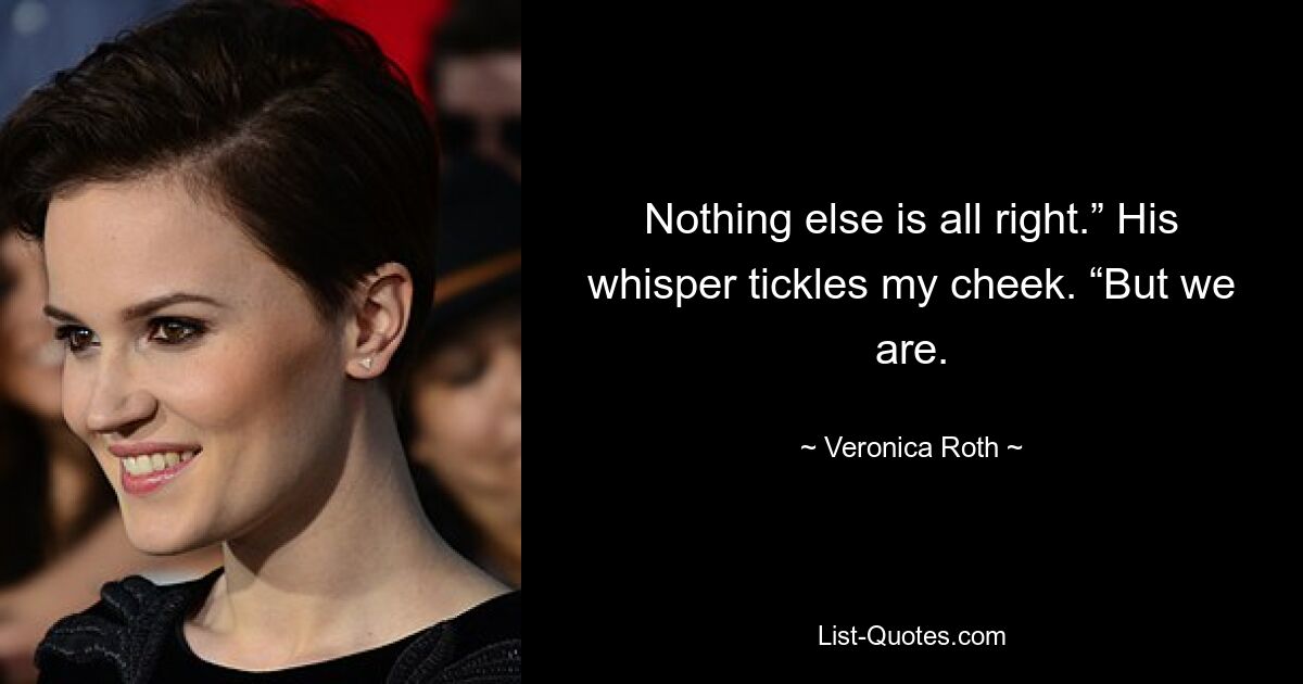 Nothing else is all right.” His whisper tickles my cheek. “But we are. — © Veronica Roth