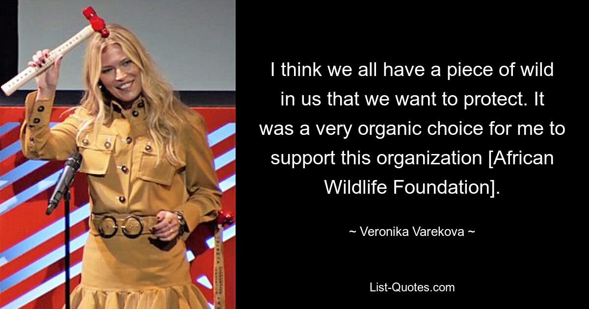 I think we all have a piece of wild in us that we want to protect. It was a very organic choice for me to support this organization [African Wildlife Foundation]. — © Veronika Varekova