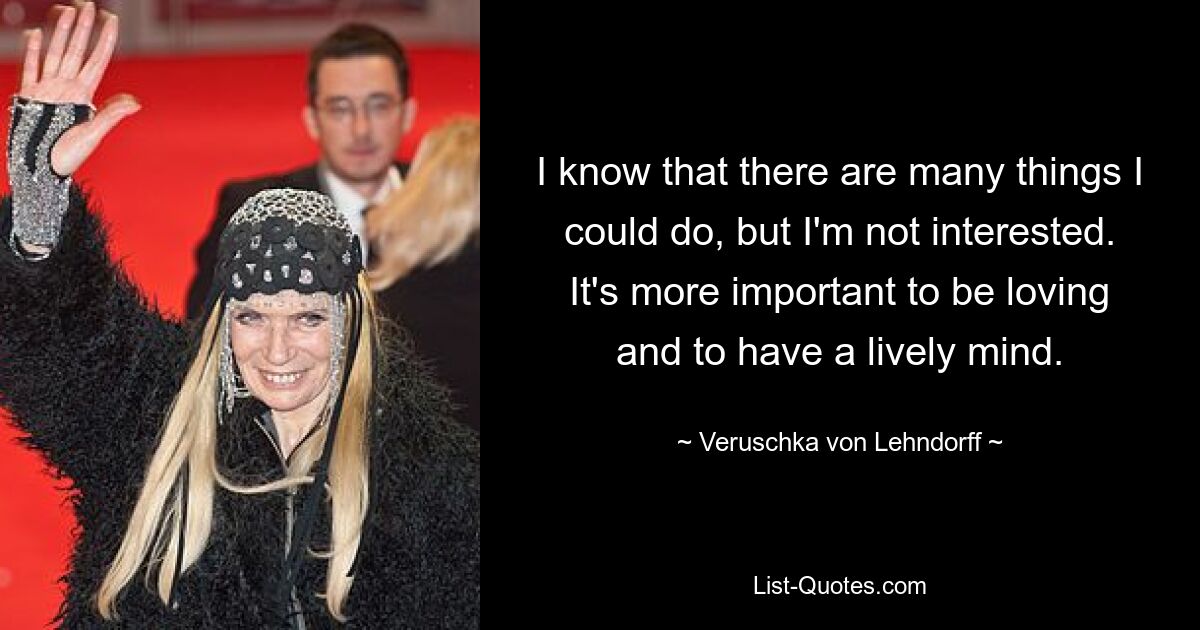 I know that there are many things I could do, but I'm not interested. It's more important to be loving and to have a lively mind. — © Veruschka von Lehndorff
