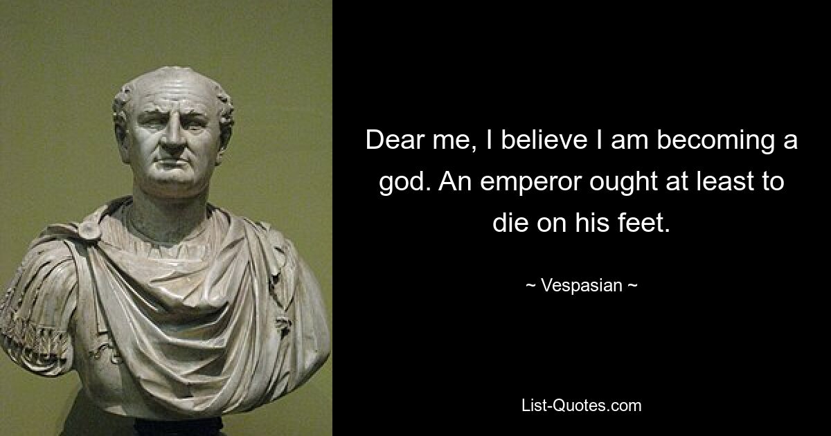 Dear me, I believe I am becoming a god. An emperor ought at least to die on his feet. — © Vespasian