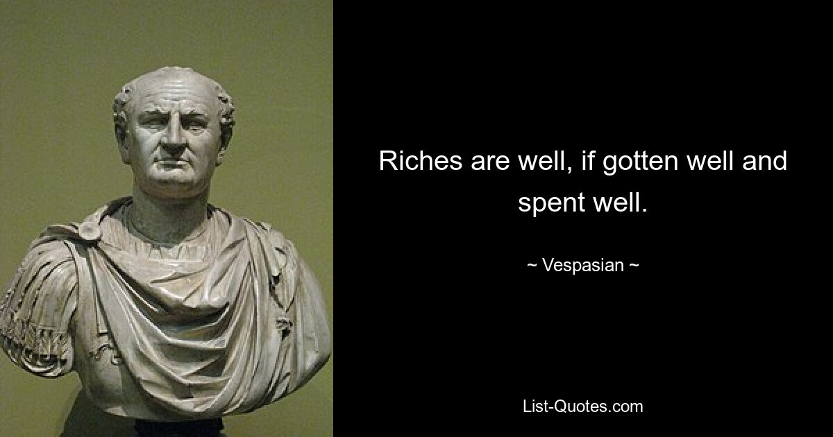 Riches are well, if gotten well and spent well. — © Vespasian