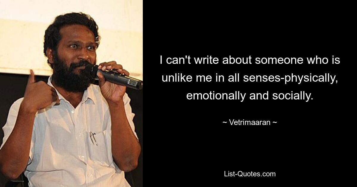 I can't write about someone who is unlike me in all senses-physically, emotionally and socially. — © Vetrimaaran