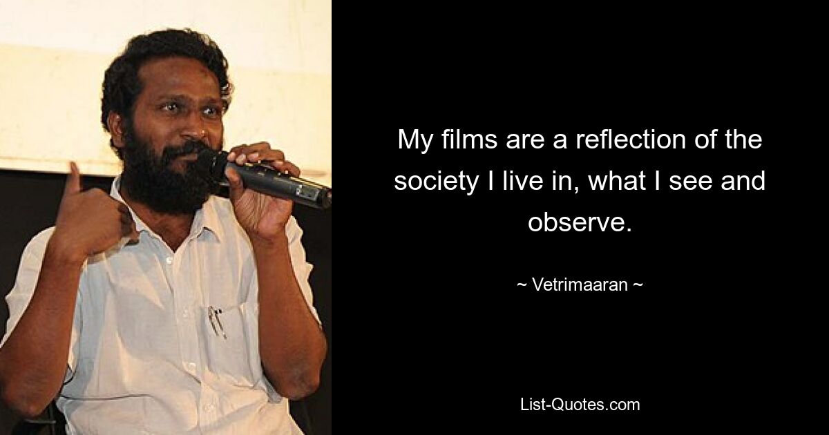 My films are a reflection of the society I live in, what I see and observe. — © Vetrimaaran