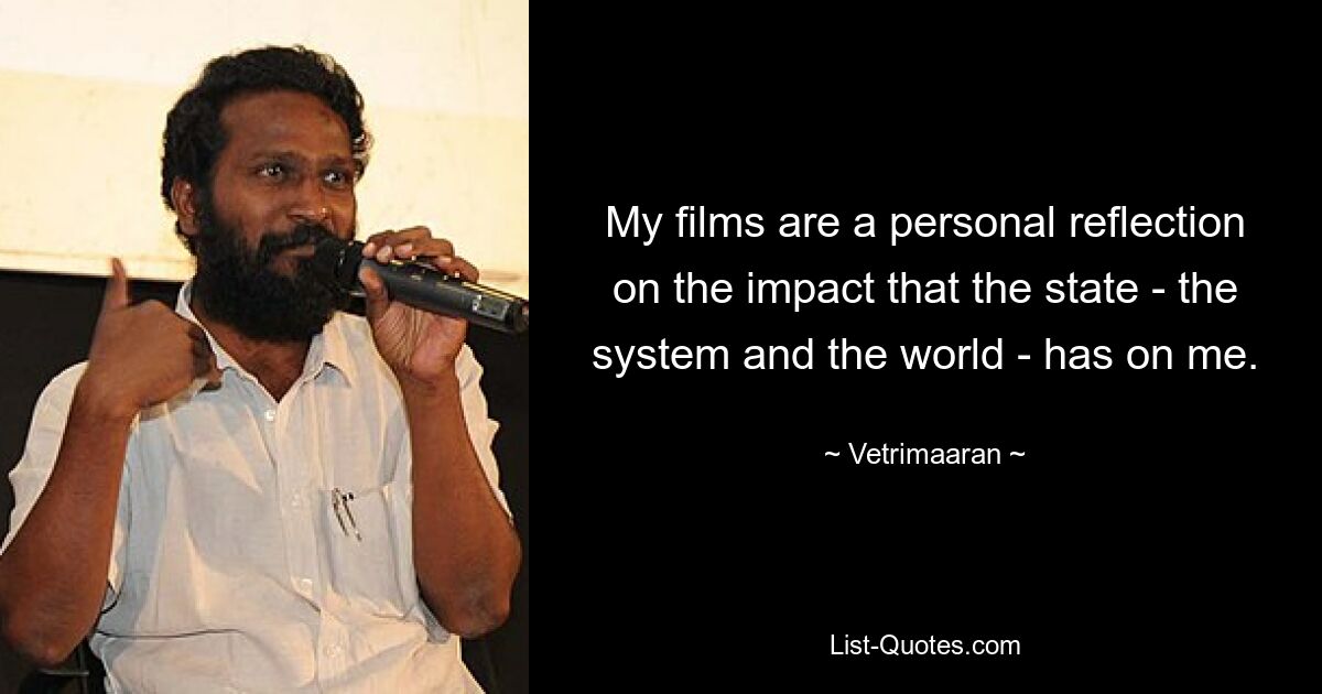 My films are a personal reflection on the impact that the state - the system and the world - has on me. — © Vetrimaaran