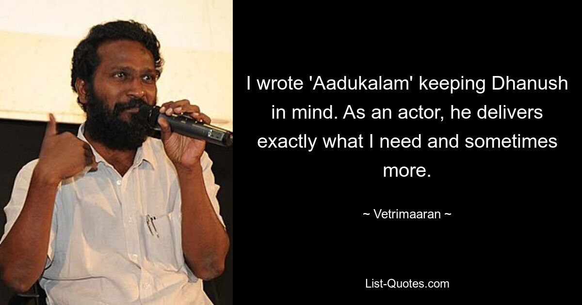 I wrote 'Aadukalam' keeping Dhanush in mind. As an actor, he delivers exactly what I need and sometimes more. — © Vetrimaaran