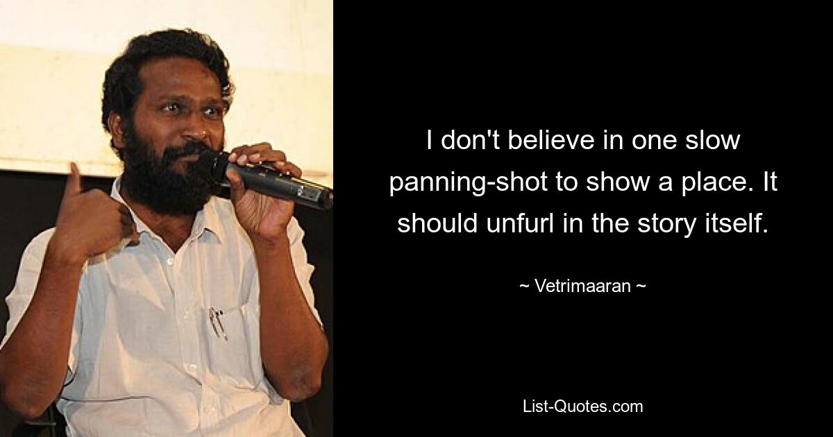 I don't believe in one slow panning-shot to show a place. It should unfurl in the story itself. — © Vetrimaaran