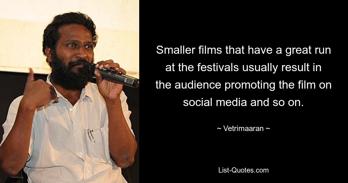 Smaller films that have a great run at the festivals usually result in the audience promoting the film on social media and so on. — © Vetrimaaran