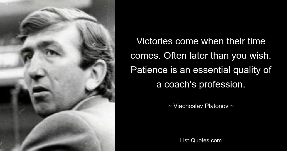 Victories come when their time comes. Often later than you wish. Patience is an essential quality of a coach's profession. — © Viacheslav Platonov