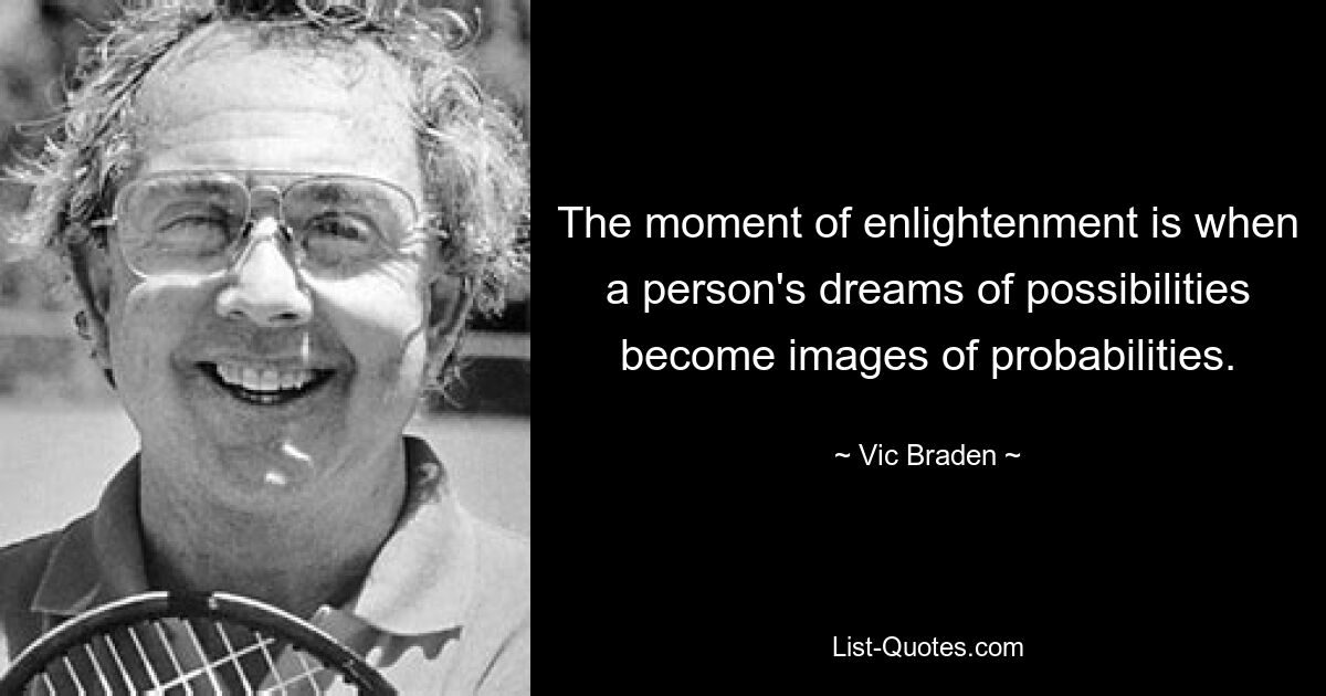 The moment of enlightenment is when a person's dreams of possibilities become images of probabilities. — © Vic Braden