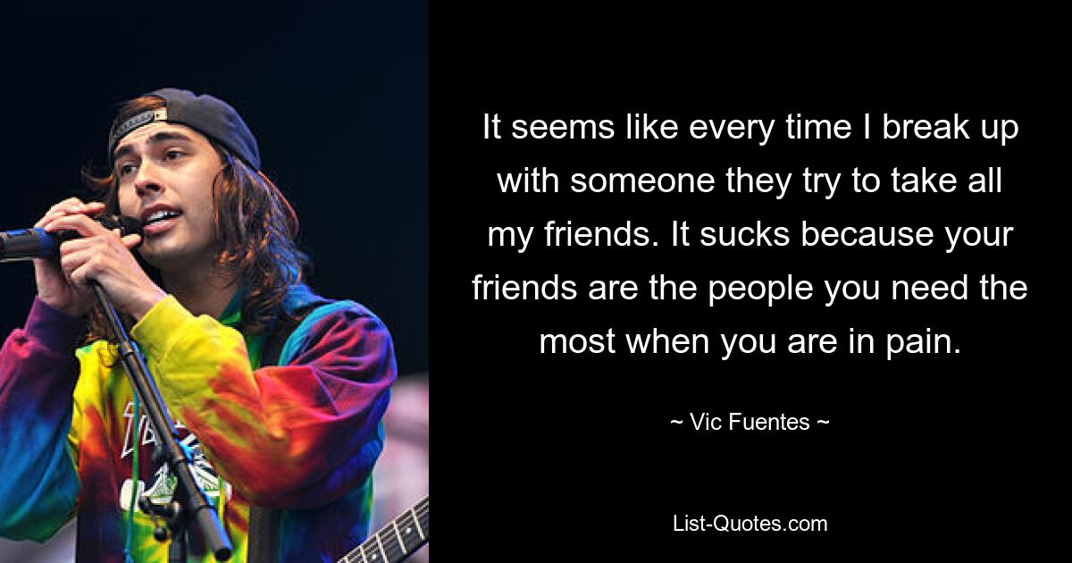 It seems like every time I break up with someone they try to take all my friends. It sucks because your friends are the people you need the most when you are in pain. — © Vic Fuentes