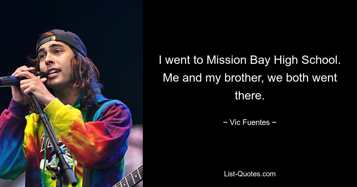 I went to Mission Bay High School. Me and my brother, we both went there. — © Vic Fuentes