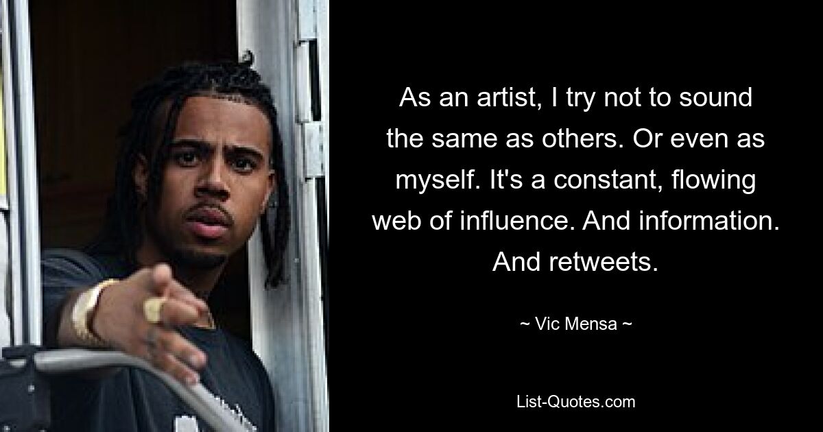 As an artist, I try not to sound the same as others. Or even as myself. It's a constant, flowing web of influence. And information. And retweets. — © Vic Mensa