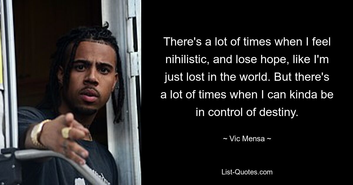 There's a lot of times when I feel nihilistic, and lose hope, like I'm just lost in the world. But there's a lot of times when I can kinda be in control of destiny. — © Vic Mensa