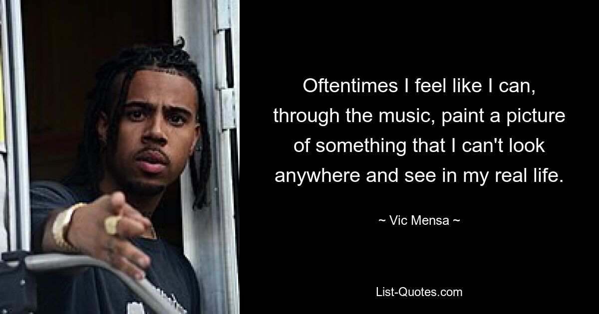 Oftentimes I feel like I can, through the music, paint a picture of something that I can't look anywhere and see in my real life. — © Vic Mensa