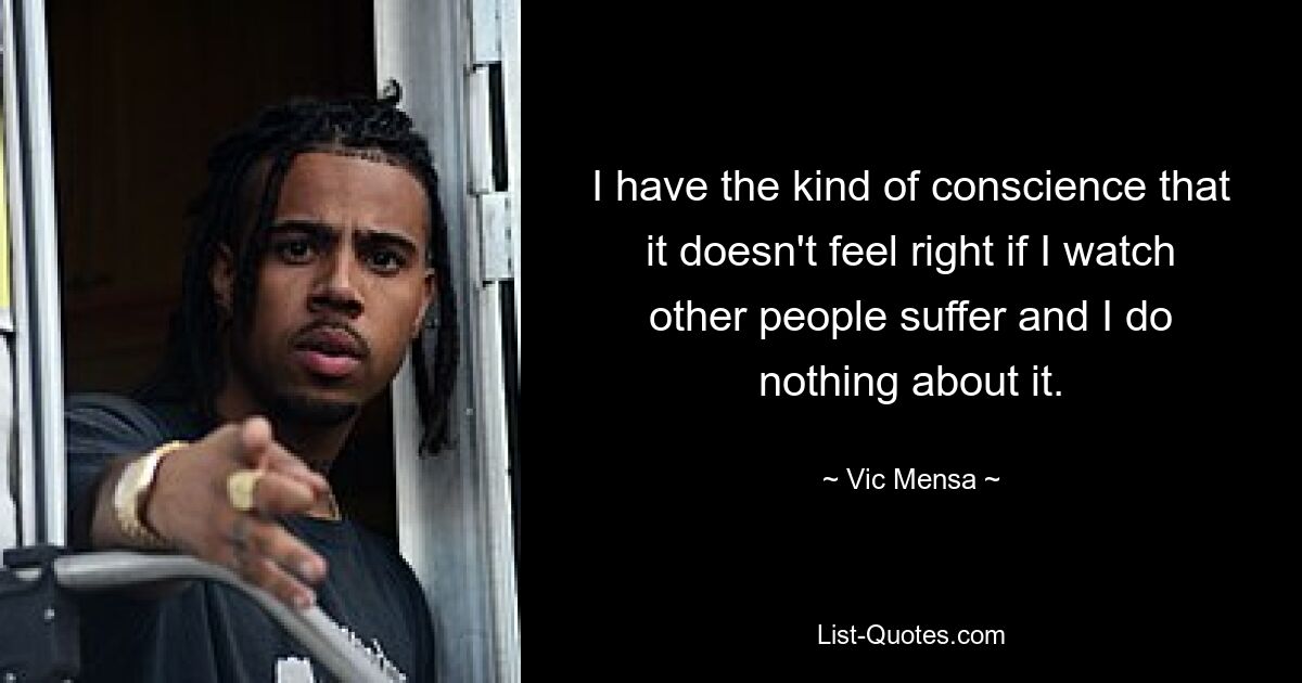 I have the kind of conscience that it doesn't feel right if I watch other people suffer and I do nothing about it. — © Vic Mensa