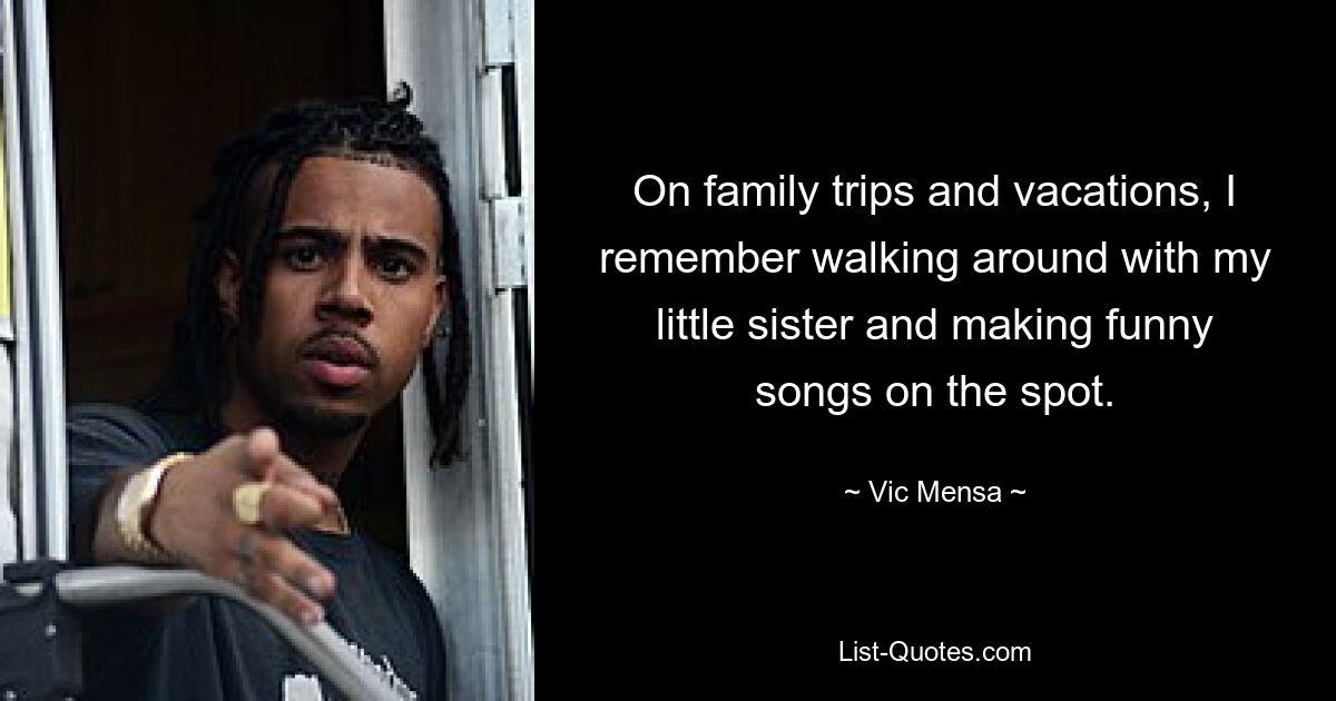 On family trips and vacations, I remember walking around with my little sister and making funny songs on the spot. — © Vic Mensa