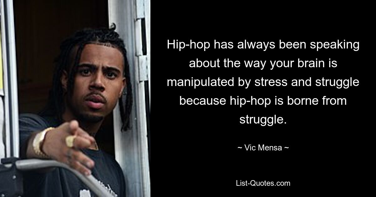 Hip-hop has always been speaking about the way your brain is manipulated by stress and struggle because hip-hop is borne from struggle. — © Vic Mensa