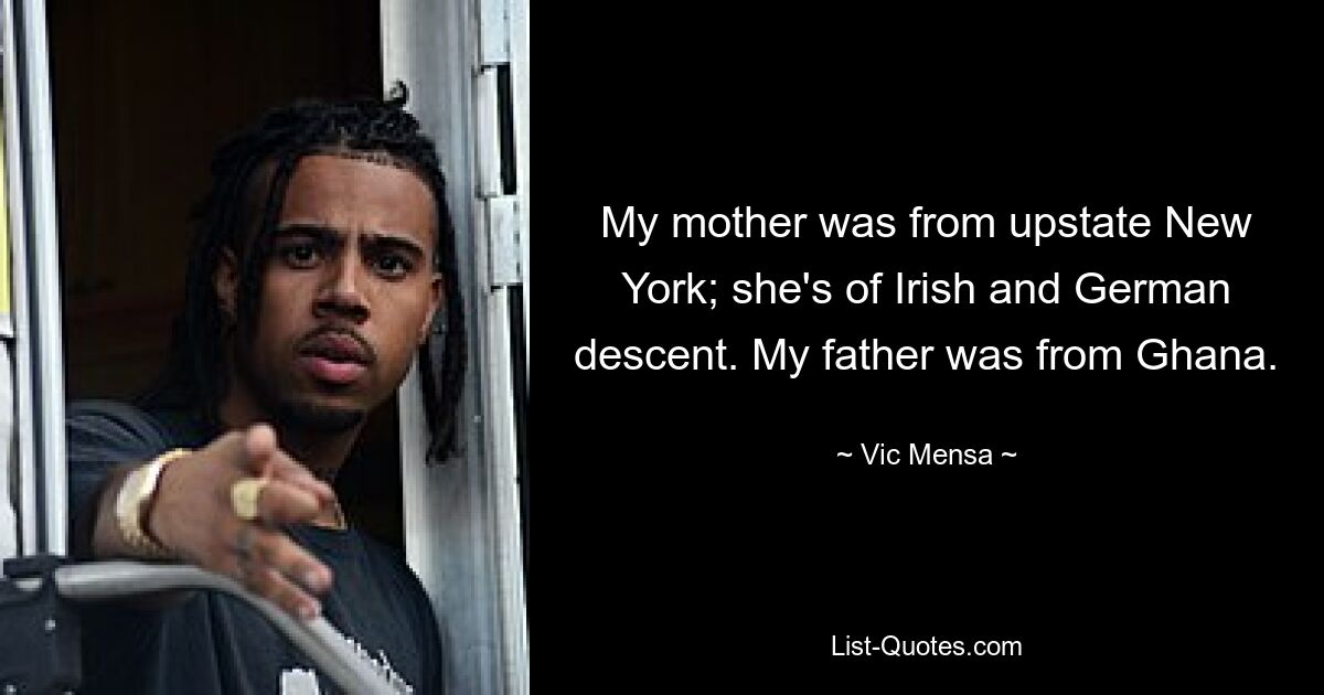 My mother was from upstate New York; she's of Irish and German descent. My father was from Ghana. — © Vic Mensa