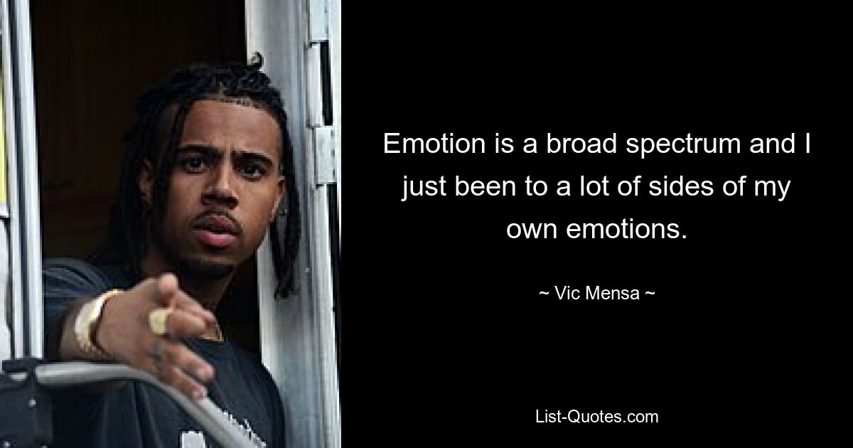 Emotion is a broad spectrum and I just been to a lot of sides of my own emotions. — © Vic Mensa