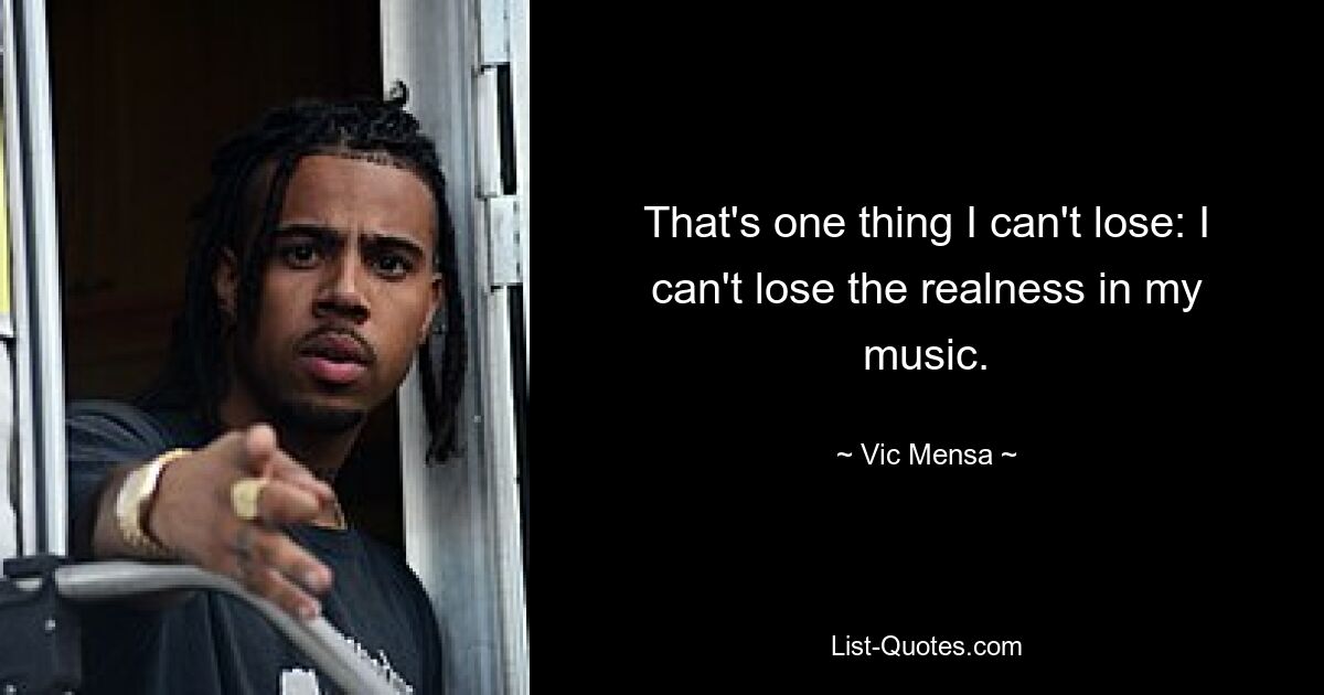 Das ist eine Sache, die ich nicht verlieren kann: Ich kann die Echtheit meiner Musik nicht verlieren. — © Vic Mensa 