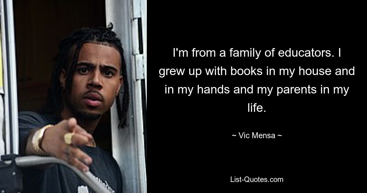 I'm from a family of educators. I grew up with books in my house and in my hands and my parents in my life. — © Vic Mensa