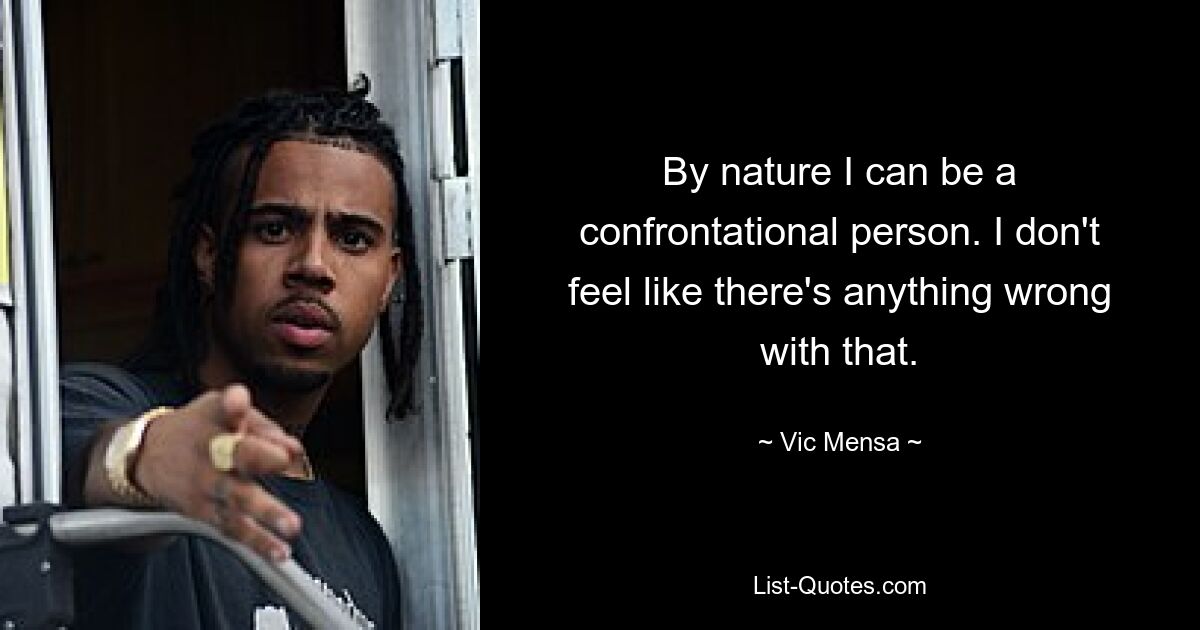 By nature I can be a confrontational person. I don't feel like there's anything wrong with that. — © Vic Mensa