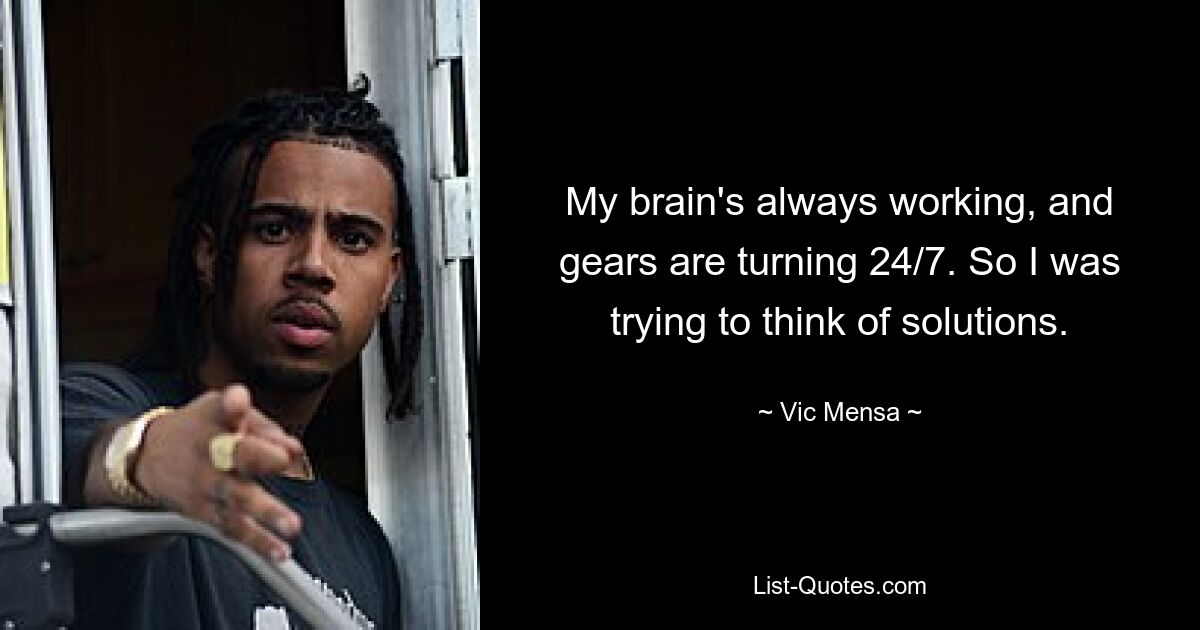 My brain's always working, and gears are turning 24/7. So I was trying to think of solutions. — © Vic Mensa