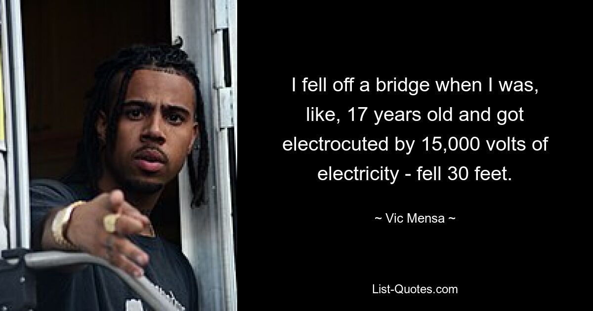 I fell off a bridge when I was, like, 17 years old and got electrocuted by 15,000 volts of electricity - fell 30 feet. — © Vic Mensa